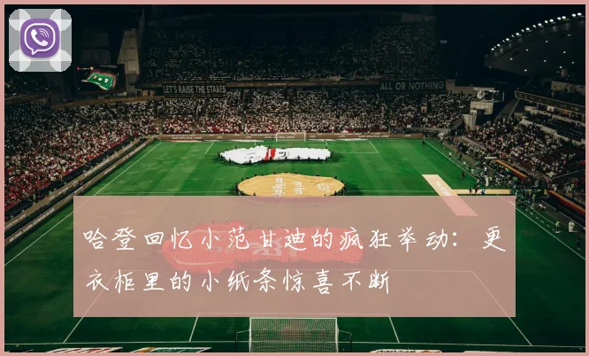 哈登回忆小范甘迪的疯狂举动：更衣柜里的小纸条惊喜不断
