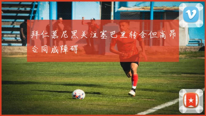 拜仁慕尼黑关注塞巴里转会但高昂合同成障碍