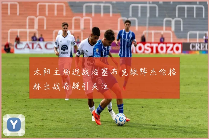 太阳主场迎战活塞布克缺阵杰伦格林出战存疑引关注