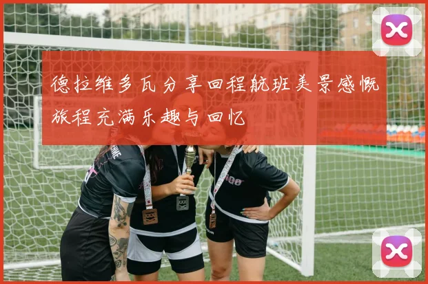 德拉维多瓦分享回程航班美景感慨旅程充满乐趣与回忆
