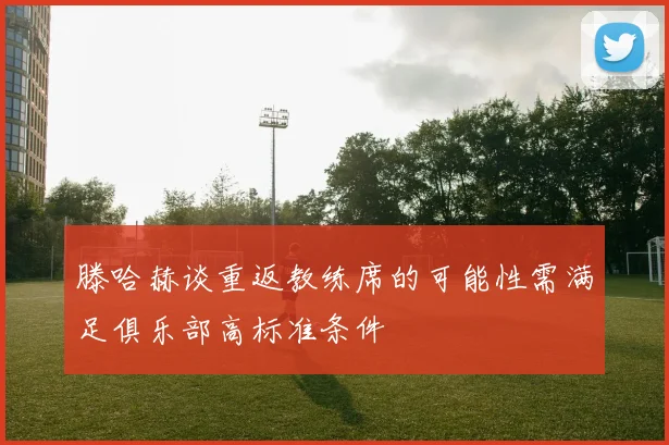 滕哈赫谈重返教练席的可能性需满足俱乐部高标准条件
