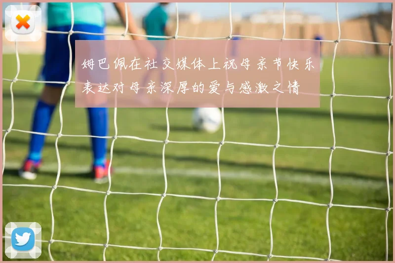 姆巴佩在社交媒体上祝母亲节快乐表达对母亲深厚的爱与感激之情