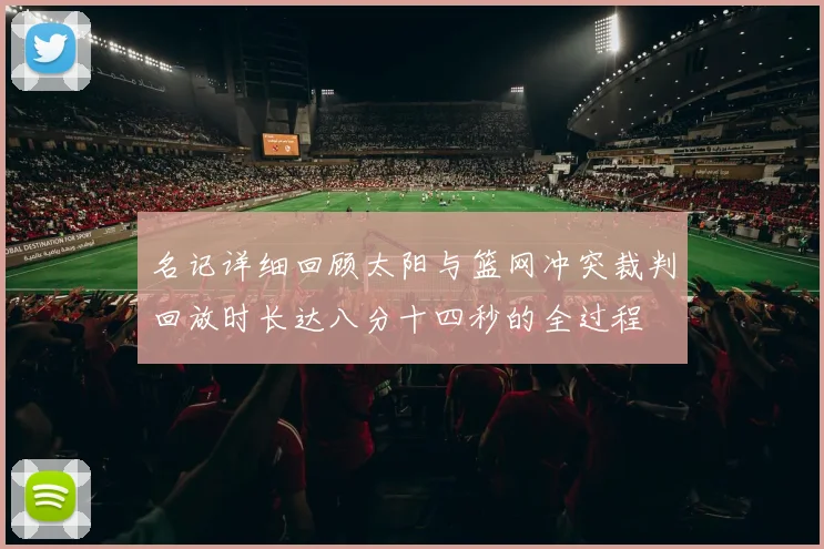 名记详细回顾太阳与篮网冲突裁判回放时长达八分十四秒的全过程