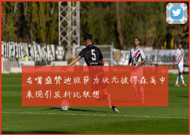 名嘴盛赞迪班萨为状元彼得森高中表现引发科比联想