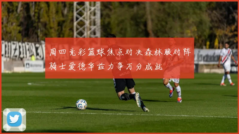 周四竞彩篮球焦点对决森林狼对阵骑士爱德华兹力争万分成就