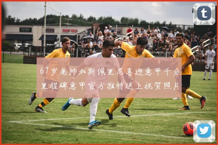 67岁老帅加斯佩里尼喜迎意甲千分里程碑意甲官方推特送上祝贺照片