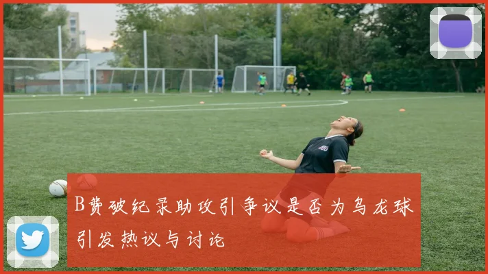 B费破纪录助攻引争议是否为乌龙球引发热议与讨论