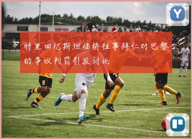 特里回忆斯坦福桥往事拜仁对巴黎的争议判罚引发讨论