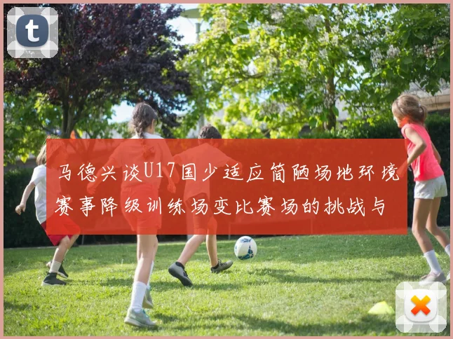 马德兴谈U17国少适应简陋场地环境赛事降级训练场变比赛场的挑战与应对