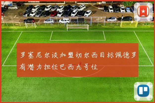 罗塞尼尔谈加盟切尔西目标佩德罗有潜力担任巴西九号位