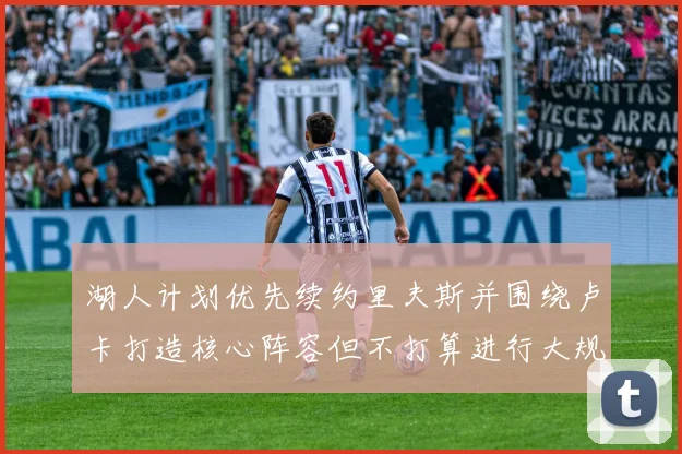 湖人计划优先续约里夫斯并围绕卢卡打造核心阵容但不打算进行大规模重建