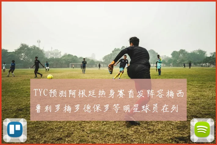 TYC预测阿根廷热身赛首发阵容梅西鲁利罗梅罗德保罗等明星球员在列