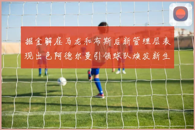 掘金解雇马龙和布斯后新管理层表现出色阿德尔曼引领球队焕发新生