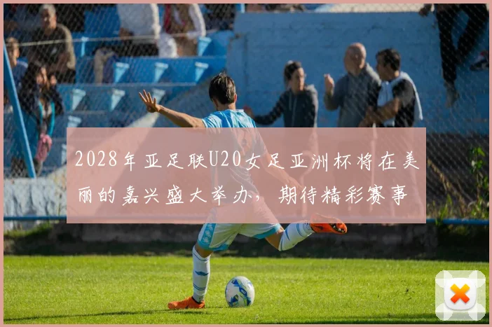2028年亚足联U20女足亚洲杯将在美丽的嘉兴盛大举办，期待精彩赛事来临