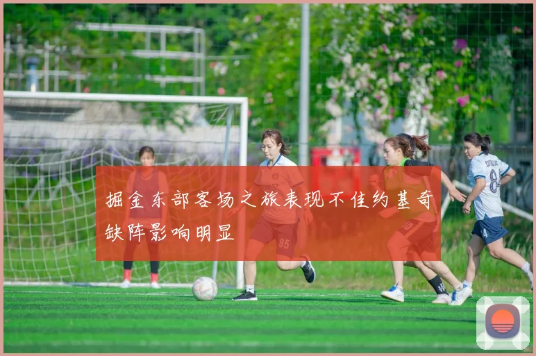 掘金东部客场之旅表现不佳约基奇缺阵影响明显