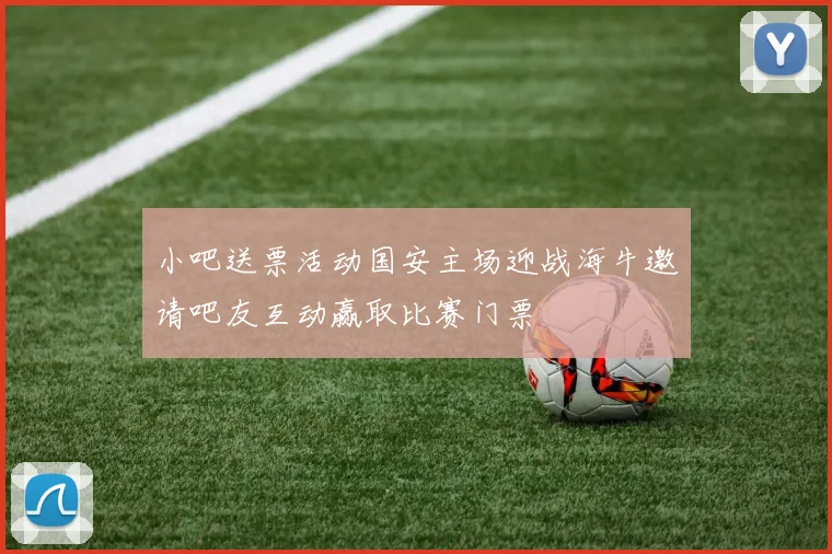 小吧送票活动国安主场迎战海牛邀请吧友互动赢取比赛门票