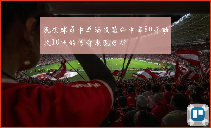 现役球员中单场投篮命中率80并助攻10次的传奇表现分析