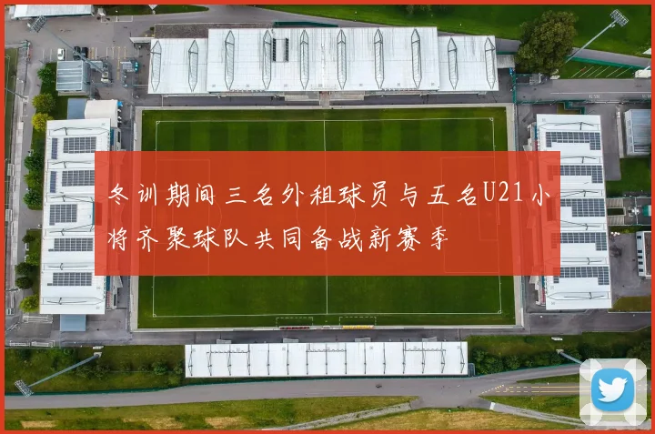 冬训期间三名外租球员与五名U21小将齐聚球队共同备战新赛季