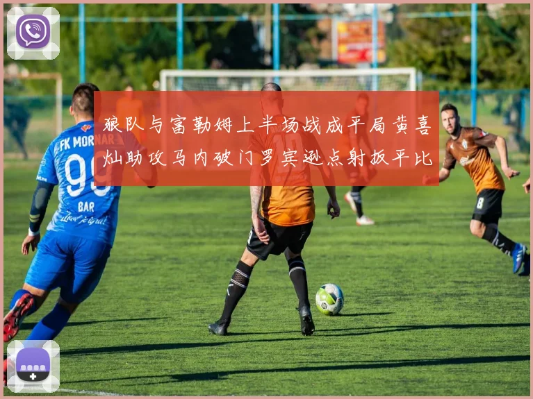 狼队与富勒姆上半场战成平局黄喜灿助攻马内破门罗宾逊点射扳平比分